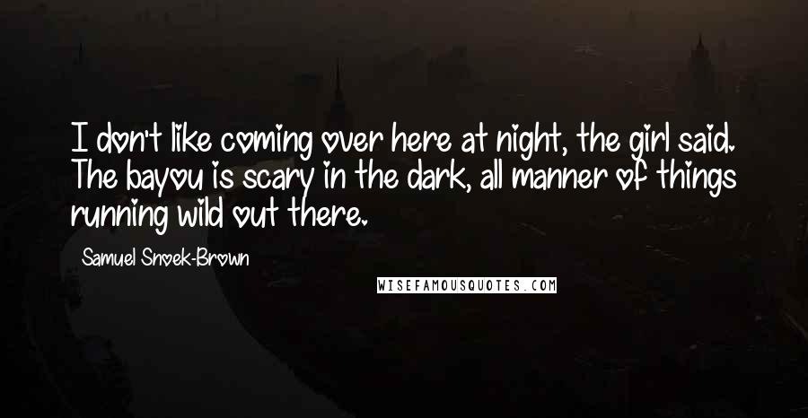 Samuel Snoek-Brown Quotes: I don't like coming over here at night, the girl said. The bayou is scary in the dark, all manner of things running wild out there.