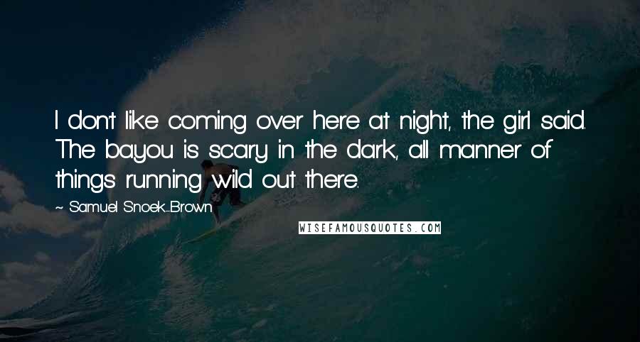 Samuel Snoek-Brown Quotes: I don't like coming over here at night, the girl said. The bayou is scary in the dark, all manner of things running wild out there.