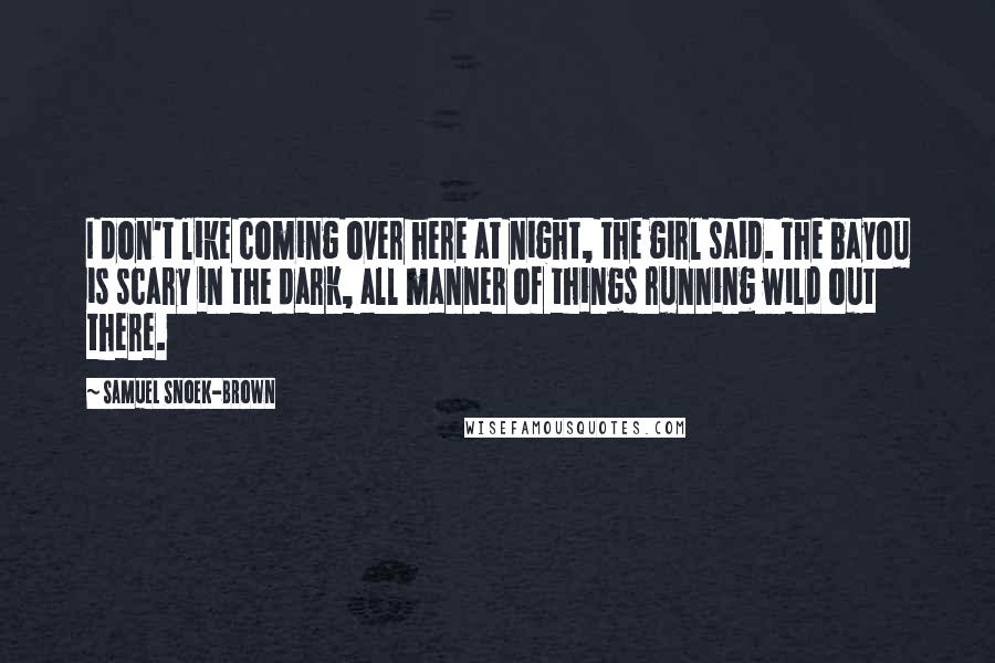 Samuel Snoek-Brown Quotes: I don't like coming over here at night, the girl said. The bayou is scary in the dark, all manner of things running wild out there.