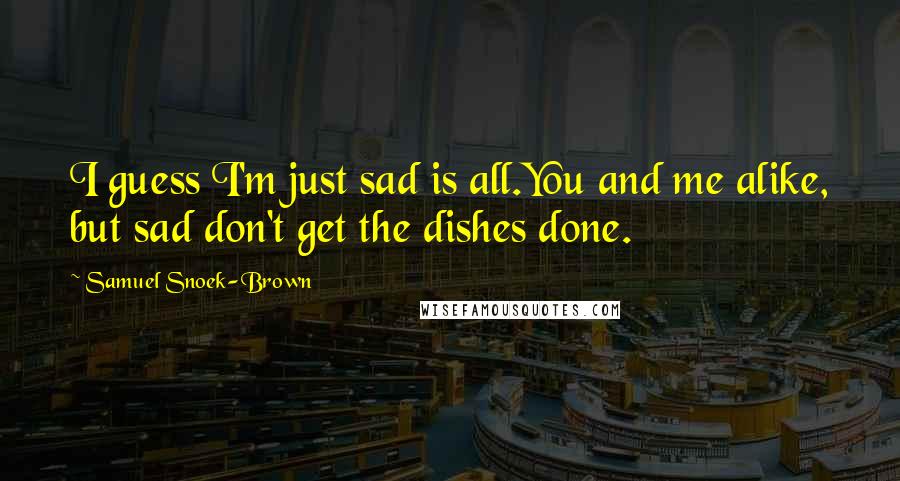 Samuel Snoek-Brown Quotes: I guess I'm just sad is all.You and me alike, but sad don't get the dishes done.