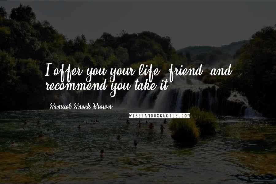 Samuel Snoek-Brown Quotes: I offer you your life, friend, and recommend you take it.