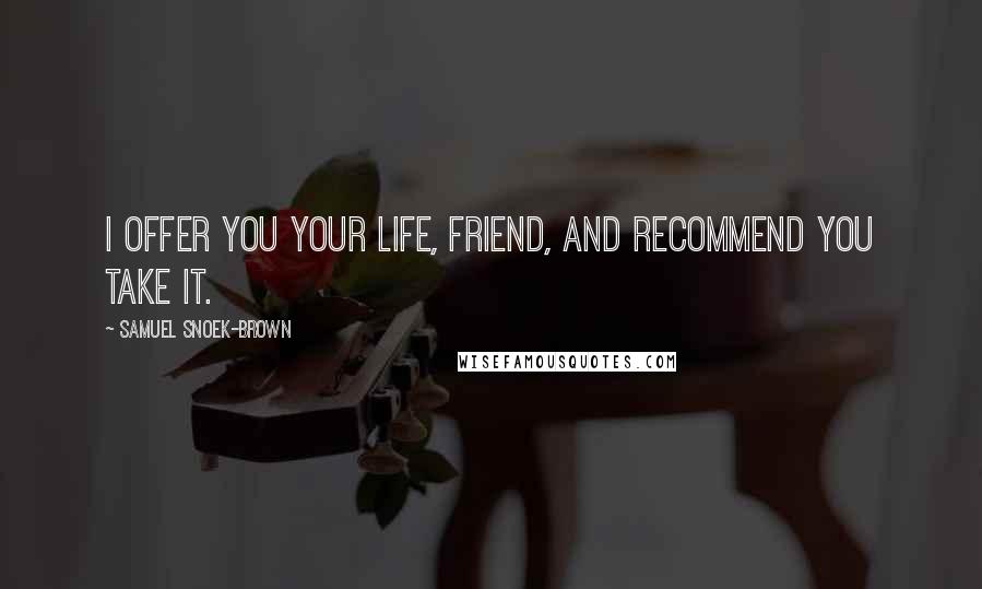 Samuel Snoek-Brown Quotes: I offer you your life, friend, and recommend you take it.