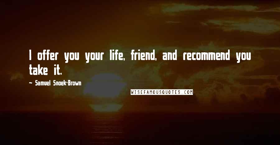 Samuel Snoek-Brown Quotes: I offer you your life, friend, and recommend you take it.