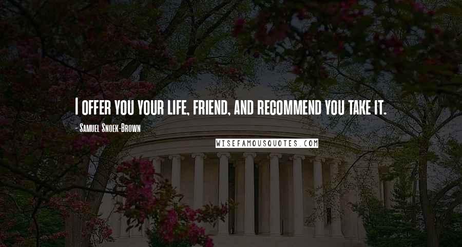 Samuel Snoek-Brown Quotes: I offer you your life, friend, and recommend you take it.