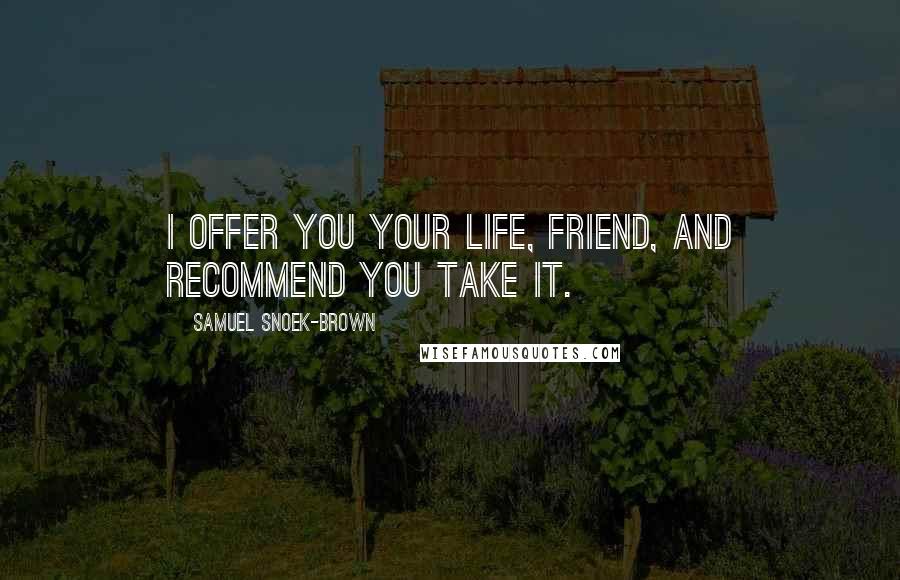 Samuel Snoek-Brown Quotes: I offer you your life, friend, and recommend you take it.