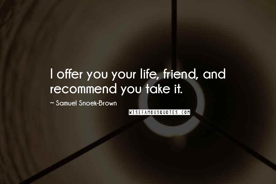 Samuel Snoek-Brown Quotes: I offer you your life, friend, and recommend you take it.