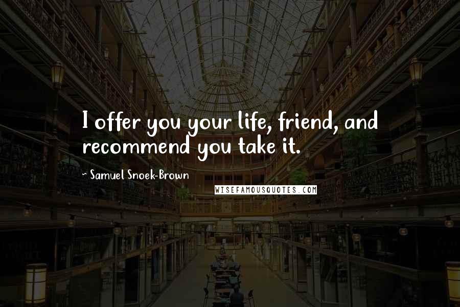 Samuel Snoek-Brown Quotes: I offer you your life, friend, and recommend you take it.