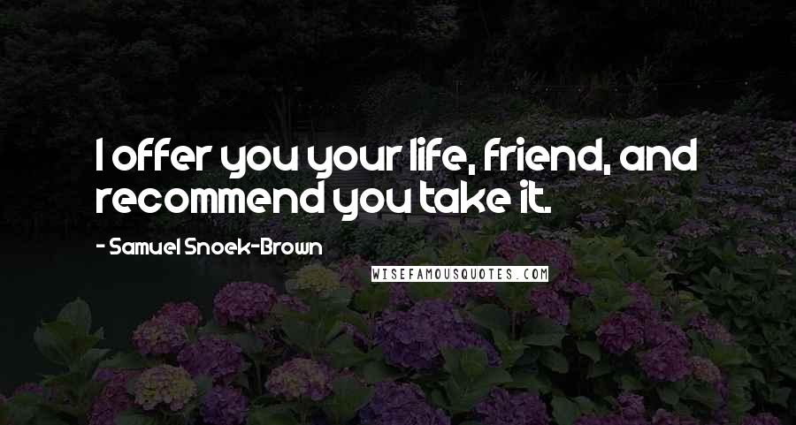 Samuel Snoek-Brown Quotes: I offer you your life, friend, and recommend you take it.