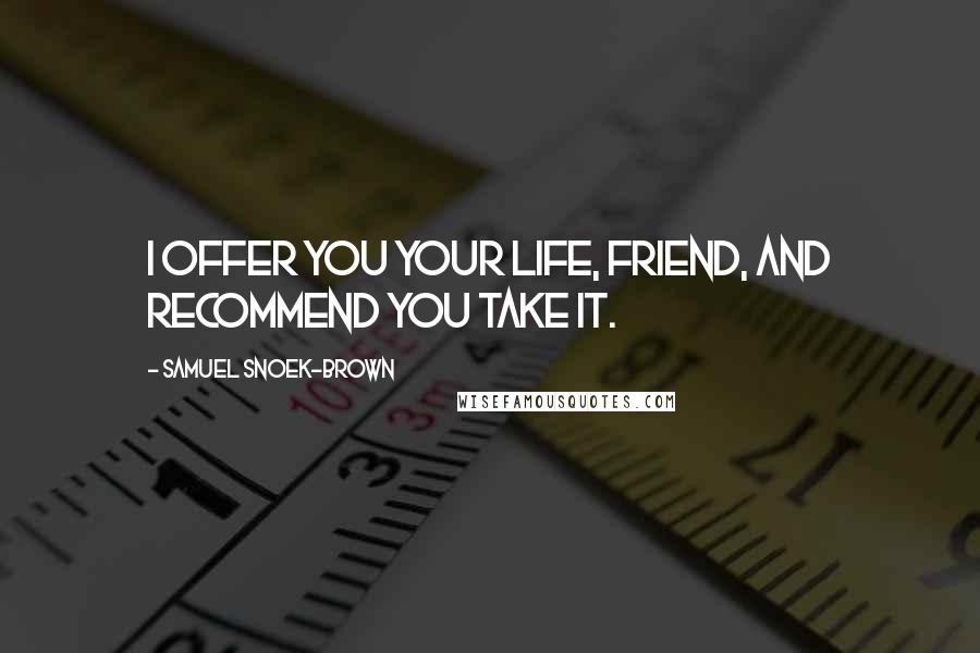 Samuel Snoek-Brown Quotes: I offer you your life, friend, and recommend you take it.