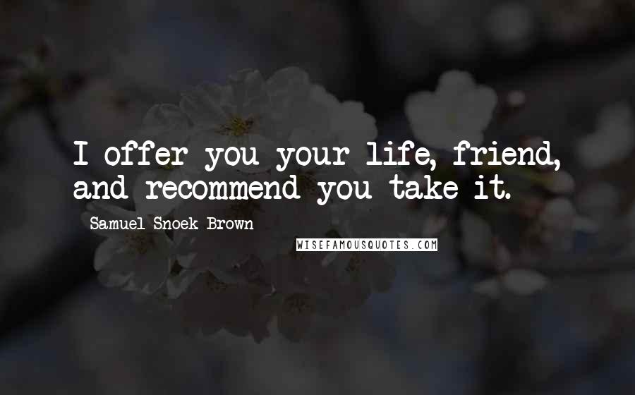 Samuel Snoek-Brown Quotes: I offer you your life, friend, and recommend you take it.