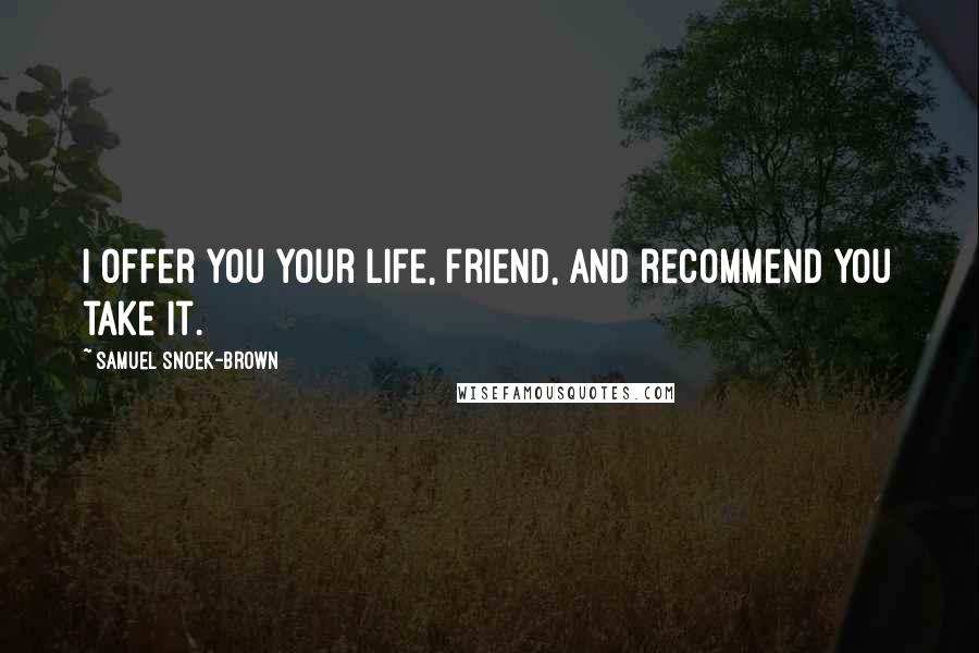 Samuel Snoek-Brown Quotes: I offer you your life, friend, and recommend you take it.