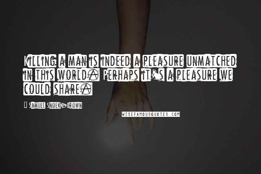 Samuel Snoek-Brown Quotes: Killing a man is indeed a pleasure unmatched in this world. Perhaps it's a pleasure we could share.