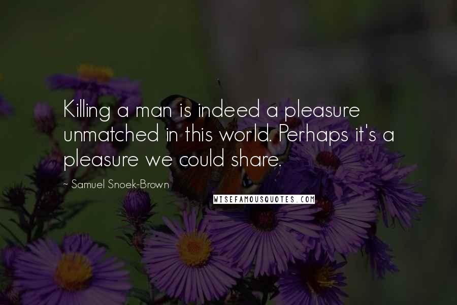 Samuel Snoek-Brown Quotes: Killing a man is indeed a pleasure unmatched in this world. Perhaps it's a pleasure we could share.