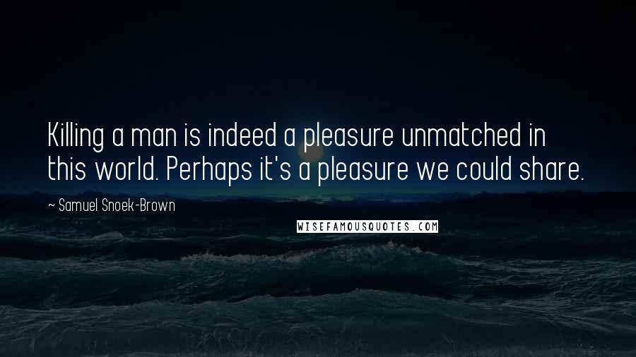 Samuel Snoek-Brown Quotes: Killing a man is indeed a pleasure unmatched in this world. Perhaps it's a pleasure we could share.