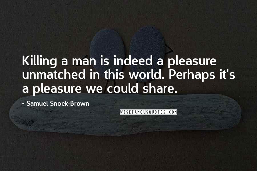 Samuel Snoek-Brown Quotes: Killing a man is indeed a pleasure unmatched in this world. Perhaps it's a pleasure we could share.