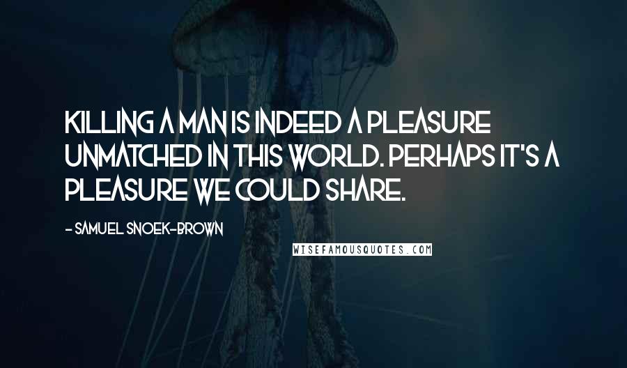 Samuel Snoek-Brown Quotes: Killing a man is indeed a pleasure unmatched in this world. Perhaps it's a pleasure we could share.