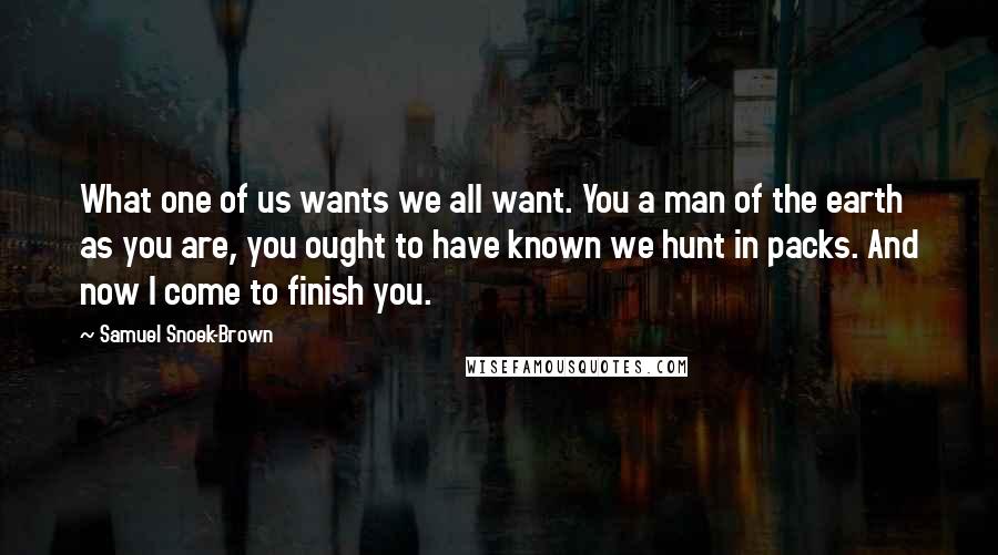 Samuel Snoek-Brown Quotes: What one of us wants we all want. You a man of the earth as you are, you ought to have known we hunt in packs. And now I come to finish you.