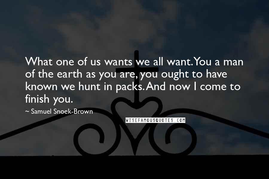 Samuel Snoek-Brown Quotes: What one of us wants we all want. You a man of the earth as you are, you ought to have known we hunt in packs. And now I come to finish you.