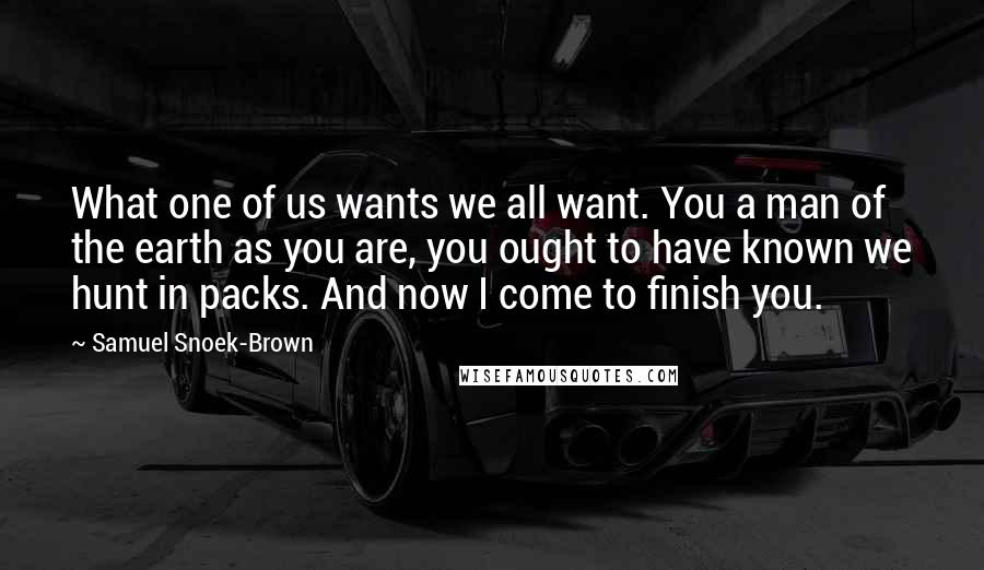 Samuel Snoek-Brown Quotes: What one of us wants we all want. You a man of the earth as you are, you ought to have known we hunt in packs. And now I come to finish you.