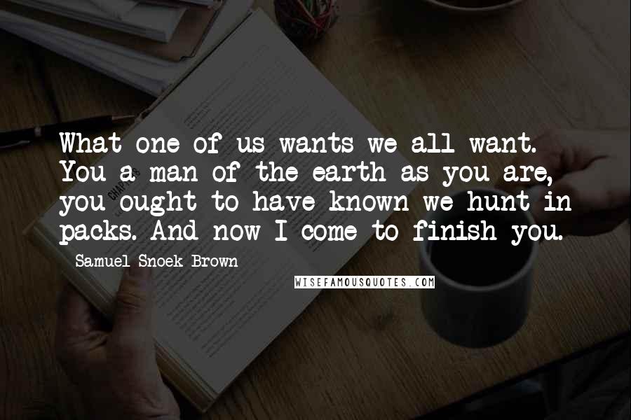 Samuel Snoek-Brown Quotes: What one of us wants we all want. You a man of the earth as you are, you ought to have known we hunt in packs. And now I come to finish you.