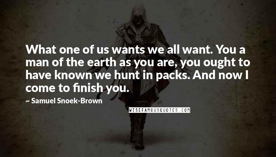 Samuel Snoek-Brown Quotes: What one of us wants we all want. You a man of the earth as you are, you ought to have known we hunt in packs. And now I come to finish you.