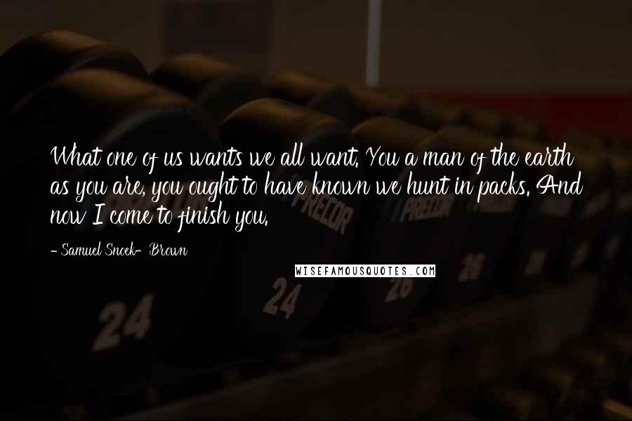 Samuel Snoek-Brown Quotes: What one of us wants we all want. You a man of the earth as you are, you ought to have known we hunt in packs. And now I come to finish you.