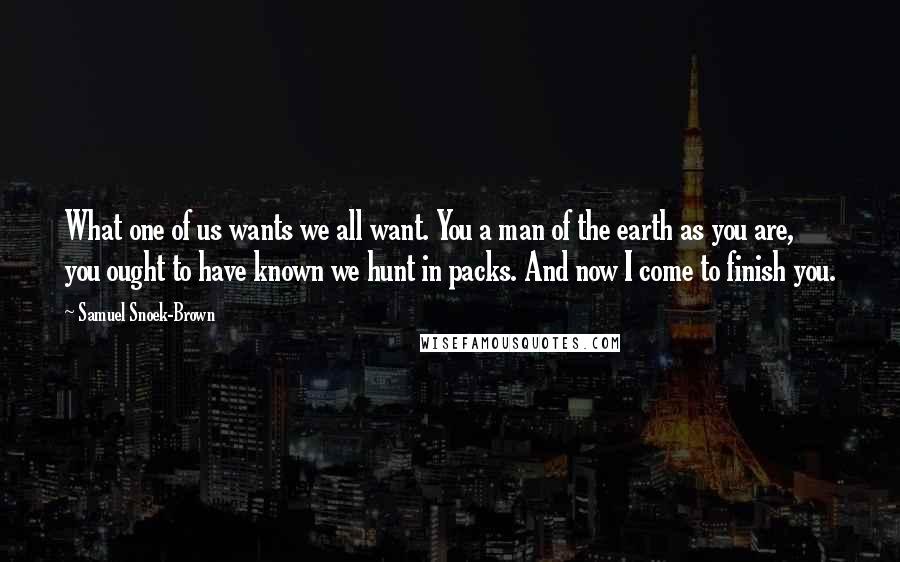 Samuel Snoek-Brown Quotes: What one of us wants we all want. You a man of the earth as you are, you ought to have known we hunt in packs. And now I come to finish you.