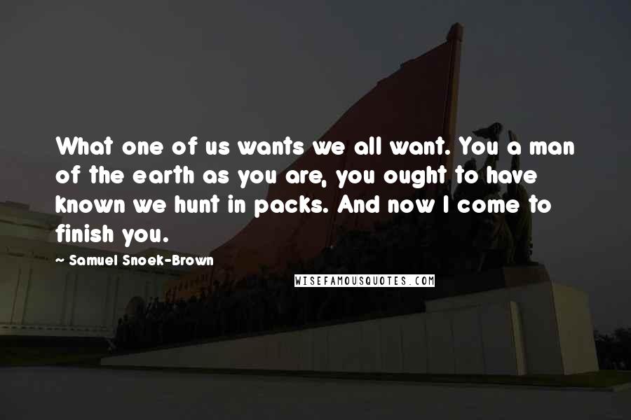 Samuel Snoek-Brown Quotes: What one of us wants we all want. You a man of the earth as you are, you ought to have known we hunt in packs. And now I come to finish you.