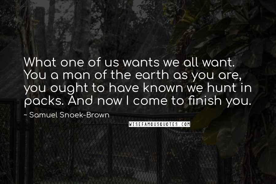 Samuel Snoek-Brown Quotes: What one of us wants we all want. You a man of the earth as you are, you ought to have known we hunt in packs. And now I come to finish you.