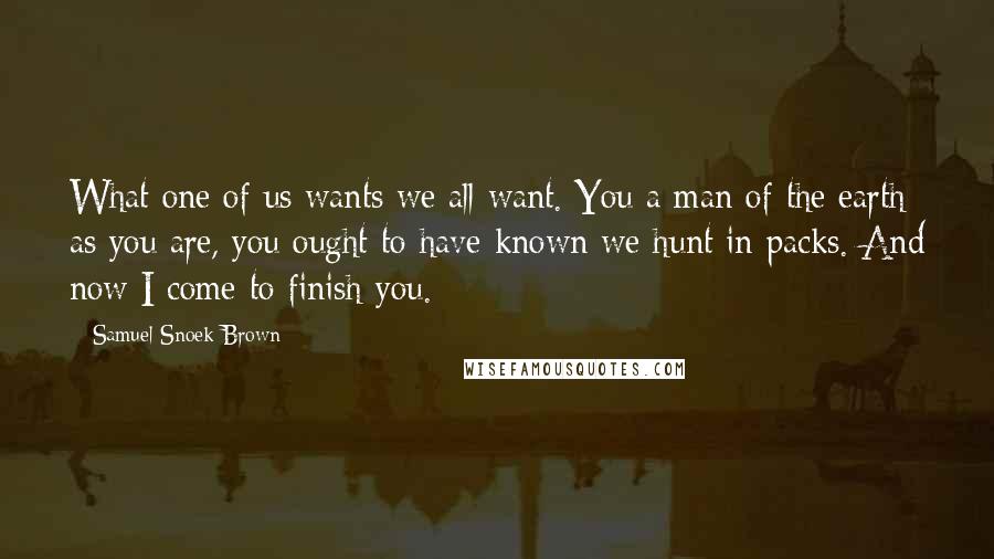 Samuel Snoek-Brown Quotes: What one of us wants we all want. You a man of the earth as you are, you ought to have known we hunt in packs. And now I come to finish you.