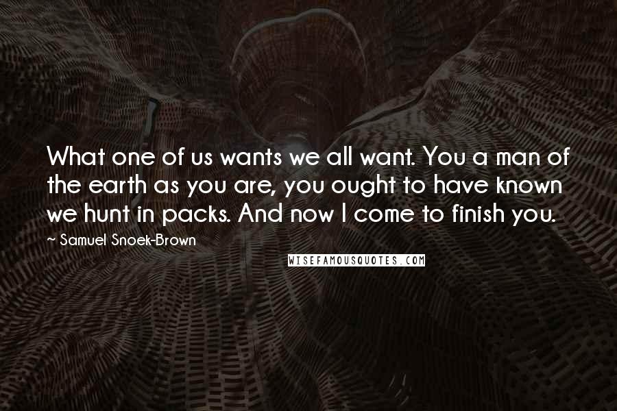 Samuel Snoek-Brown Quotes: What one of us wants we all want. You a man of the earth as you are, you ought to have known we hunt in packs. And now I come to finish you.