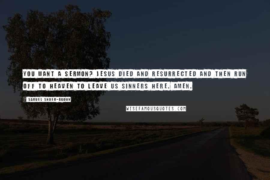 Samuel Snoek-Brown Quotes: You want a sermon? Jesus died and resurrected and then run off to Heaven to leave us sinners here. Amen.