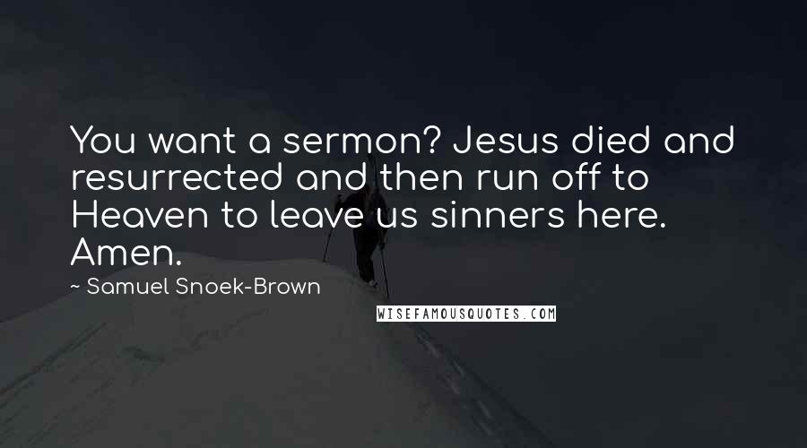 Samuel Snoek-Brown Quotes: You want a sermon? Jesus died and resurrected and then run off to Heaven to leave us sinners here. Amen.