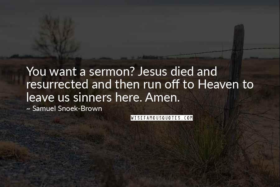 Samuel Snoek-Brown Quotes: You want a sermon? Jesus died and resurrected and then run off to Heaven to leave us sinners here. Amen.