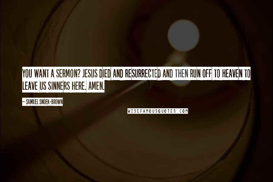 Samuel Snoek-Brown Quotes: You want a sermon? Jesus died and resurrected and then run off to Heaven to leave us sinners here. Amen.