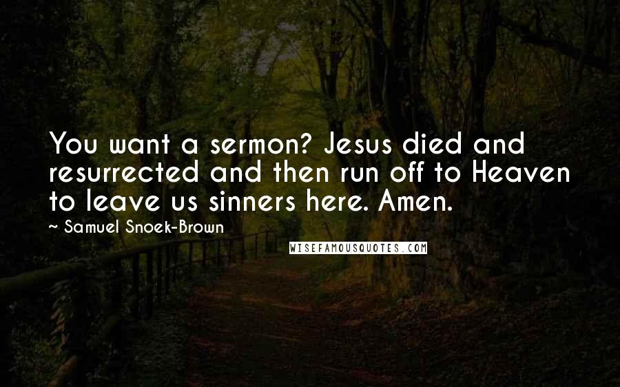 Samuel Snoek-Brown Quotes: You want a sermon? Jesus died and resurrected and then run off to Heaven to leave us sinners here. Amen.