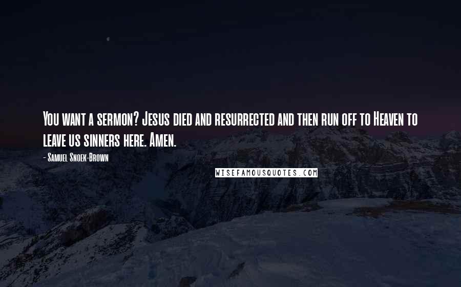 Samuel Snoek-Brown Quotes: You want a sermon? Jesus died and resurrected and then run off to Heaven to leave us sinners here. Amen.