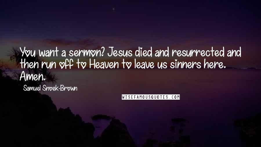 Samuel Snoek-Brown Quotes: You want a sermon? Jesus died and resurrected and then run off to Heaven to leave us sinners here. Amen.