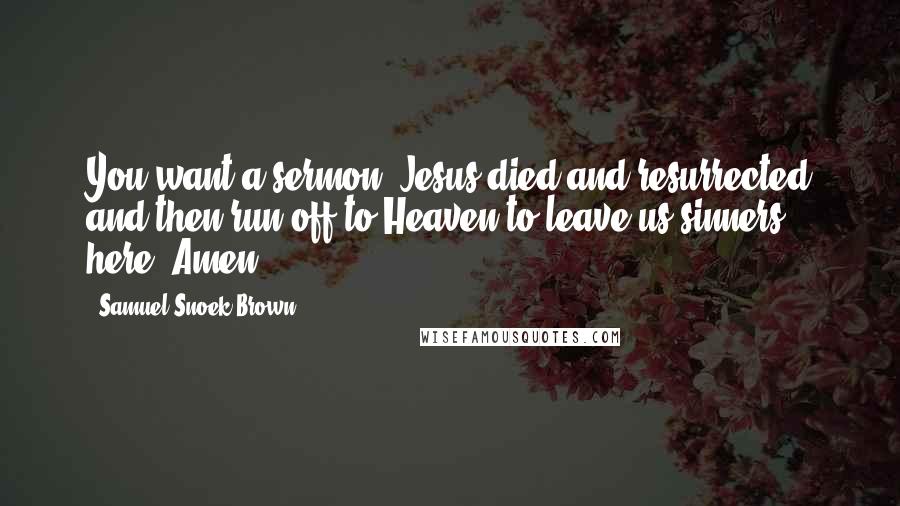 Samuel Snoek-Brown Quotes: You want a sermon? Jesus died and resurrected and then run off to Heaven to leave us sinners here. Amen.