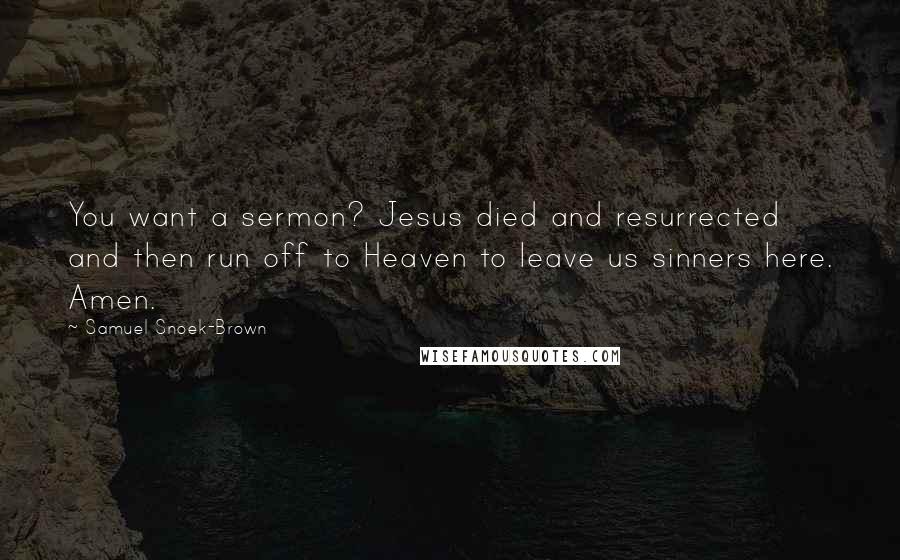 Samuel Snoek-Brown Quotes: You want a sermon? Jesus died and resurrected and then run off to Heaven to leave us sinners here. Amen.