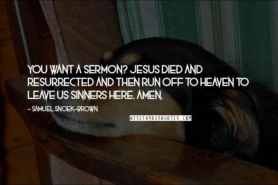Samuel Snoek-Brown Quotes: You want a sermon? Jesus died and resurrected and then run off to Heaven to leave us sinners here. Amen.