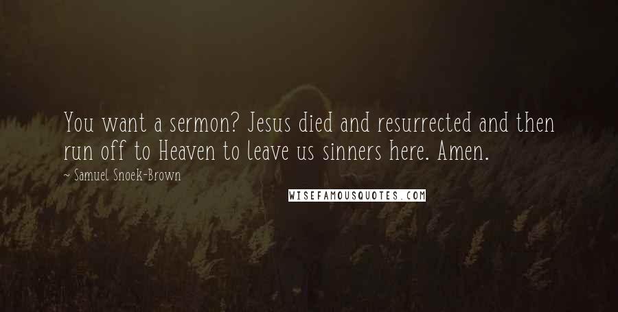 Samuel Snoek-Brown Quotes: You want a sermon? Jesus died and resurrected and then run off to Heaven to leave us sinners here. Amen.