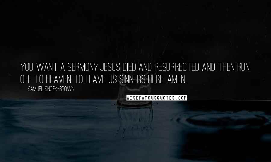 Samuel Snoek-Brown Quotes: You want a sermon? Jesus died and resurrected and then run off to Heaven to leave us sinners here. Amen.