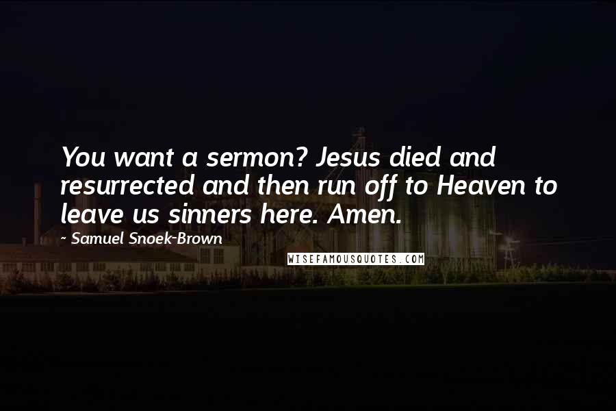 Samuel Snoek-Brown Quotes: You want a sermon? Jesus died and resurrected and then run off to Heaven to leave us sinners here. Amen.