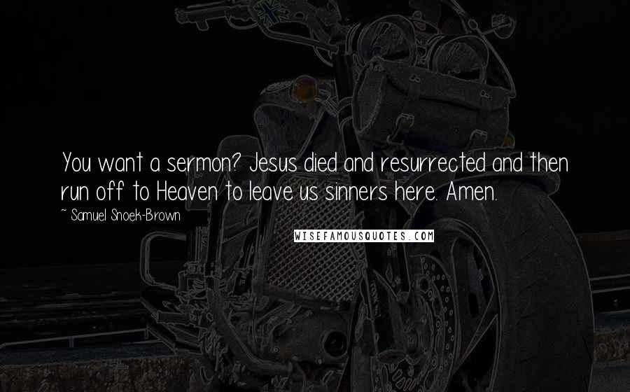 Samuel Snoek-Brown Quotes: You want a sermon? Jesus died and resurrected and then run off to Heaven to leave us sinners here. Amen.