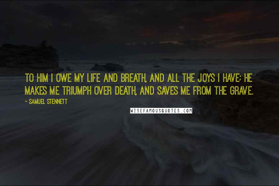 Samuel Stennett Quotes: To Him I owe my life and breath, And all the joys I have; He makes me triumph over death, And saves me from the grave.