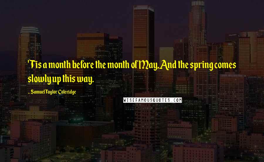 Samuel Taylor Coleridge Quotes: 'Tis a month before the month of May,And the spring comes slowly up this way.