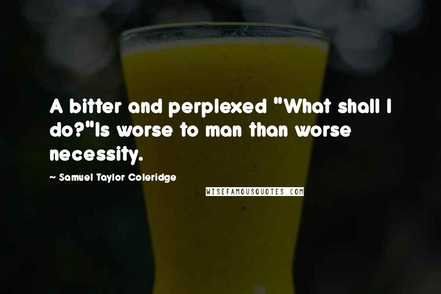 Samuel Taylor Coleridge Quotes: A bitter and perplexed "What shall I do?"Is worse to man than worse necessity.