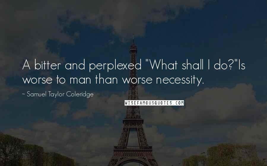 Samuel Taylor Coleridge Quotes: A bitter and perplexed "What shall I do?"Is worse to man than worse necessity.