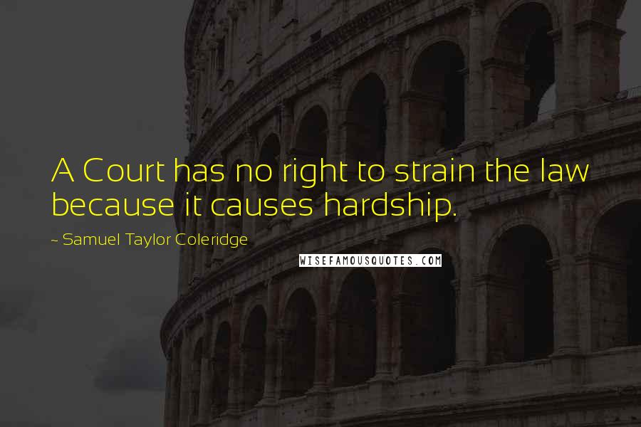 Samuel Taylor Coleridge Quotes: A Court has no right to strain the law because it causes hardship.